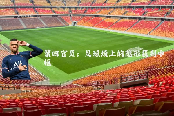 第四官员:足球场上的隐形裁判中枢