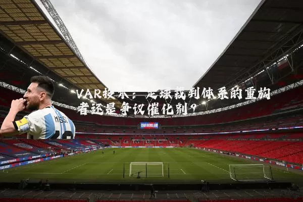 VAR技术:足球裁判体系的重构者还是争议催化剂?