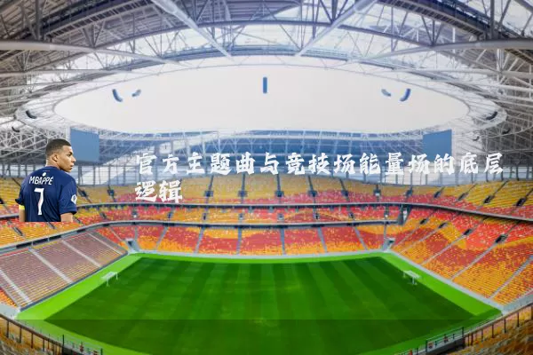 官方主题曲与竞技场能量场的底层逻辑