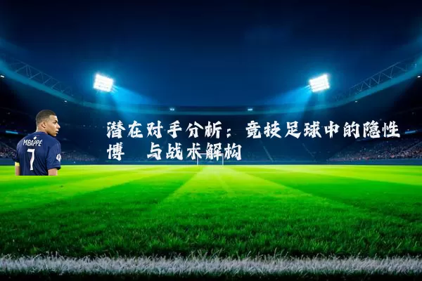 潜在对手分析：竞技足球中的隐性博弈与战术解构