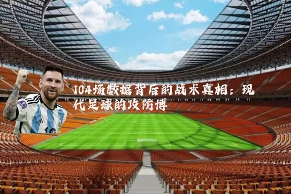 104场数据背后的战术真相:现代足球的攻防博弈
