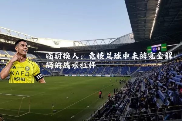 临时换人:竞技足球中未被完全解码的战术杠杆
