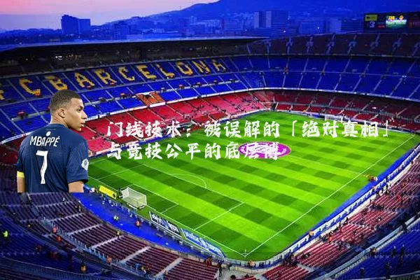 门线技术:被误解的「绝对真相」与竞技公平的底层博弈