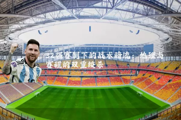 32强赛制下的战术暗流:地理与赛程的双重绞杀