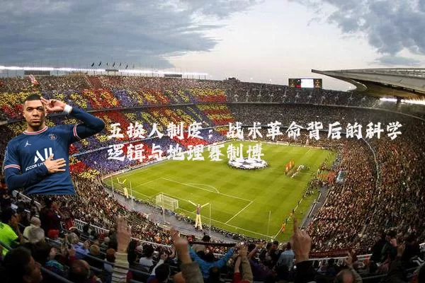 五换人制度:战术革命背后的科学逻辑与地理赛制博弈