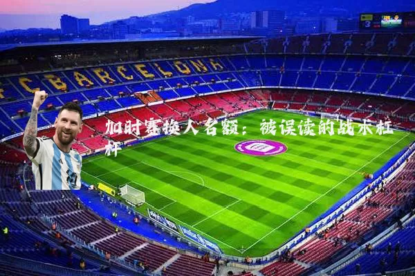 加时赛换人名额：被误读的战术杠杆