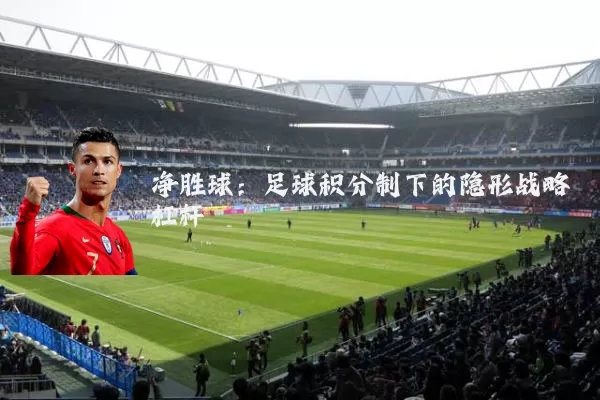 净胜球:足球积分制下的隐形战略杠杆